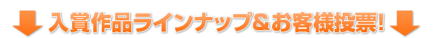 入賞作品ラインナップ＆お客様投票！