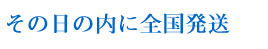 その日のうちに全国発送